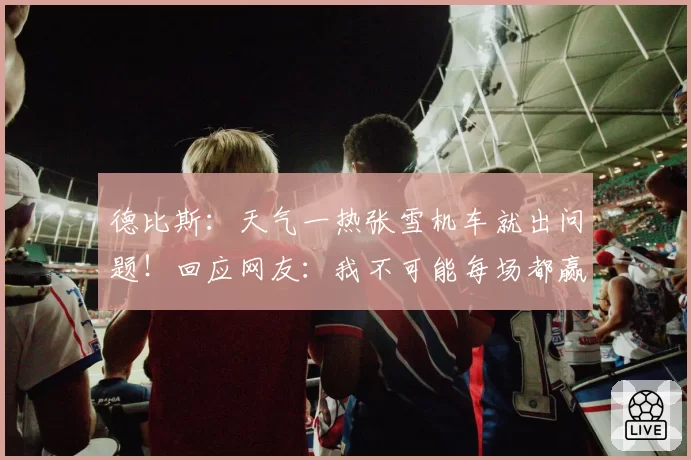 德比斯:天气一热张雪机车就出问题!回应网友:我不可能每场都赢