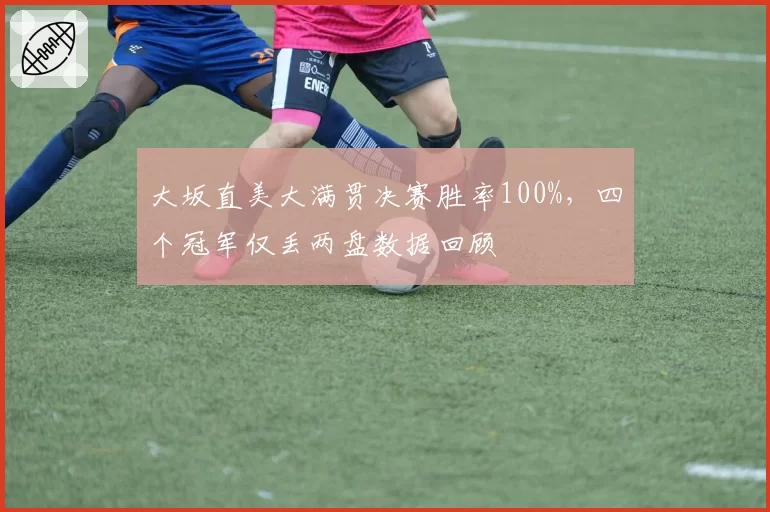 大坂直美大满贯决赛胜率100%，四个冠军仅丢两盘数据回顾