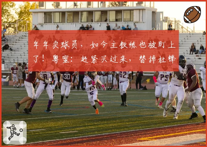 年年卖球员，如今主教练也被盯上了！粤蜜：赶紧买过来，替掉杜锋