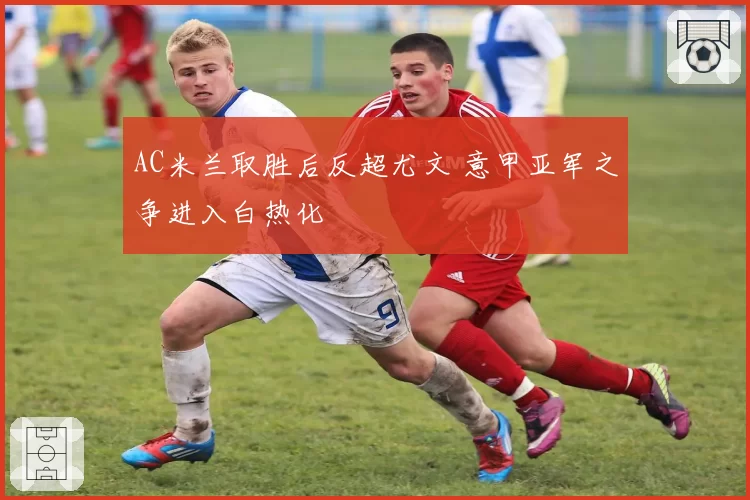 AC米兰取胜后反超尤文 意甲亚军之争进入白热化