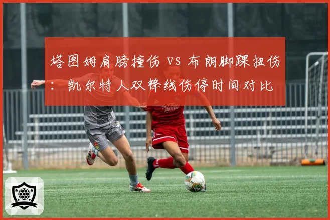 塔图姆肩膀撞伤 vs 布朗脚踝扭伤:凯尔特人双锋线伤停时间对比