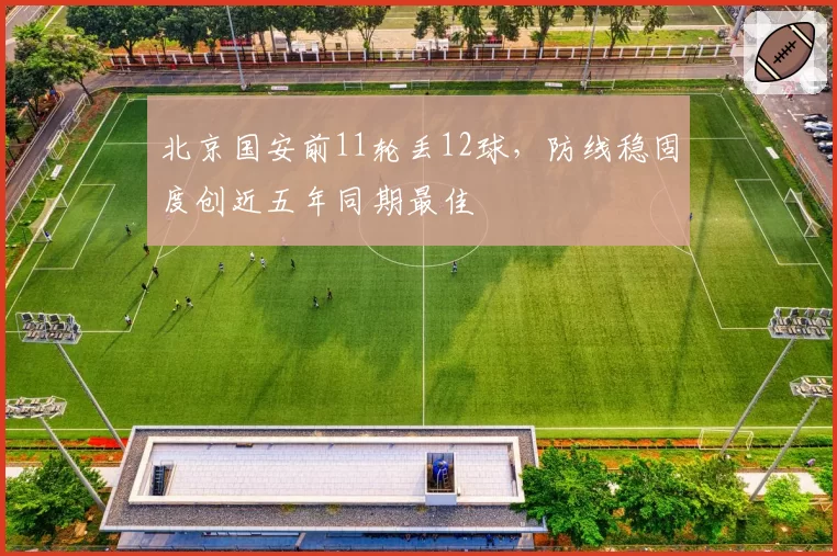 北京国安前11轮丢12球，防线稳固度创近五年同期最佳