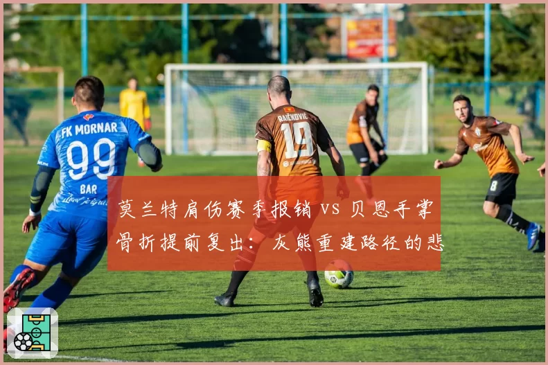 莫兰特肩伤赛季报销 vs 贝恩手掌骨折提前复出：灰熊重建路径的悲喜两极