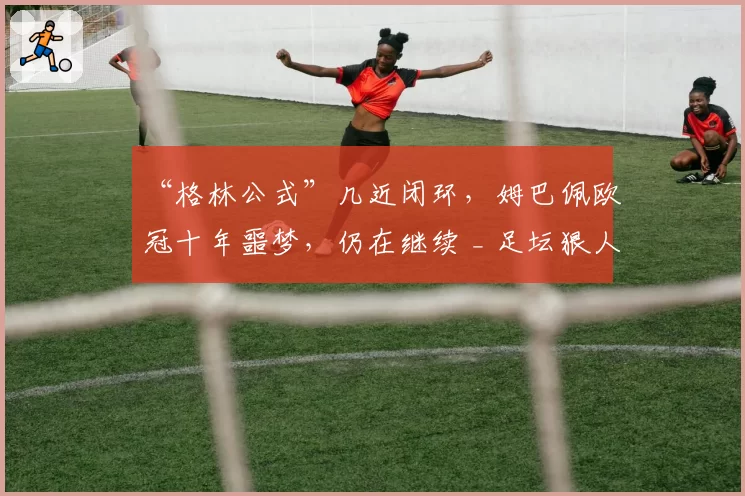 “格林公式”几近闭环，姆巴佩欧冠十年噩梦，仍在继续 _ 足坛狠人