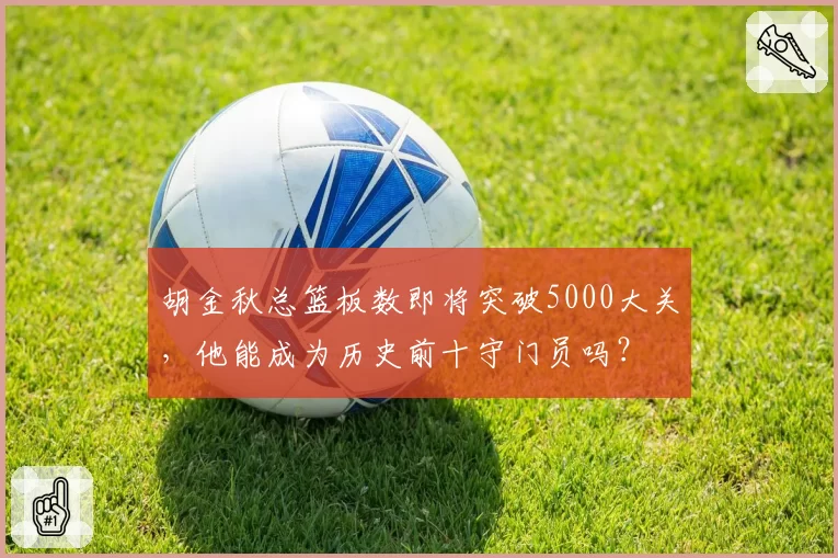 胡金秋总篮板数即将突破5000大关，他能成为历史前十守门员吗？