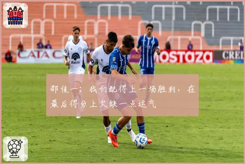 邵佳一：我们配得上一场胜利，在最后得分上欠缺一点运气