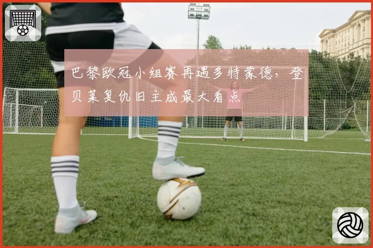 巴黎欧冠小组赛再遇多特蒙德，登贝莱复仇旧主成最大看点