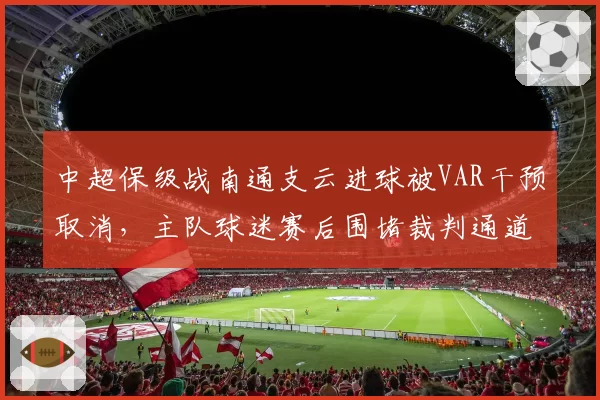 中超保级战南通支云进球被VAR干预取消，主队球迷赛后围堵裁判通道抗议