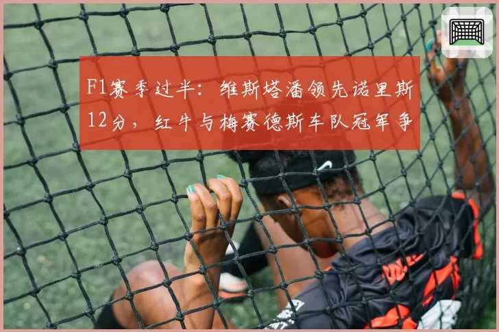 F1赛季过半：维斯塔潘领先诺里斯12分，红牛与梅赛德斯车队冠军争夺白热化