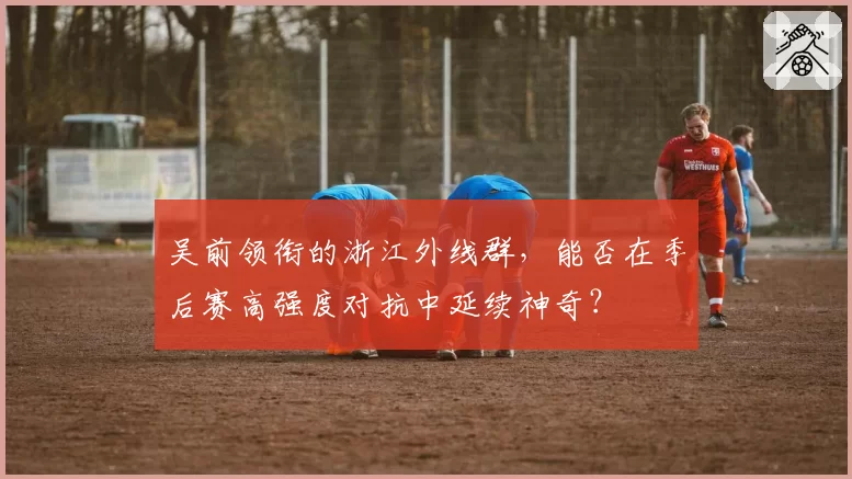 吴前领衔的浙江外线群,能否在季后赛高强度对抗中延续神奇?