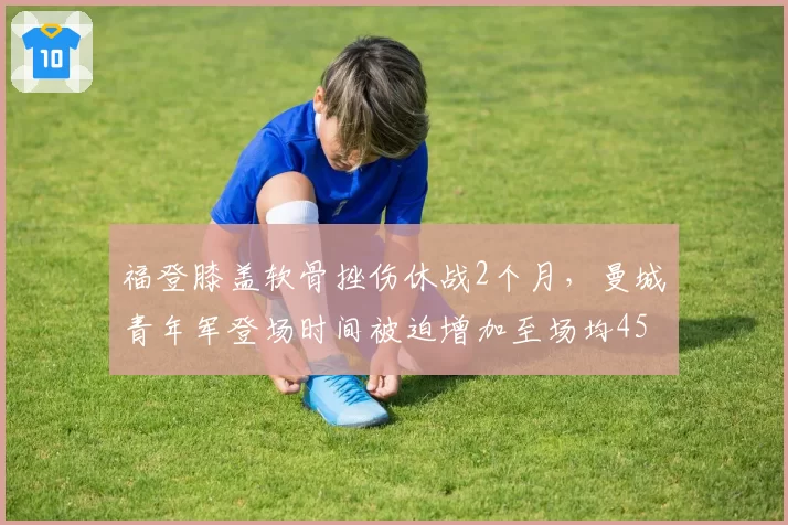 福登膝盖软骨挫伤休战2个月,曼城青年军登场时间被迫增加至场均45分钟