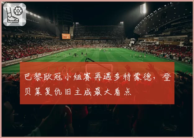 巴黎欧冠小组赛再遇多特蒙德,登贝莱复仇旧主成最大看点