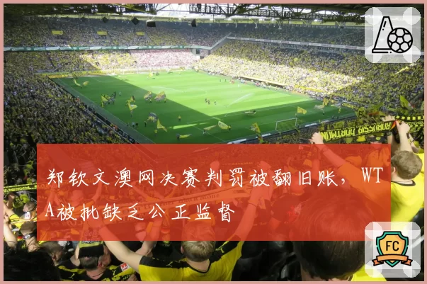 郑钦文澳网决赛判罚被翻旧账,WTA被批缺乏公正监督