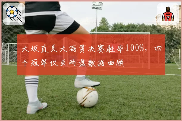 大坂直美大满贯决赛胜率100%，四个冠军仅丢两盘数据回顾