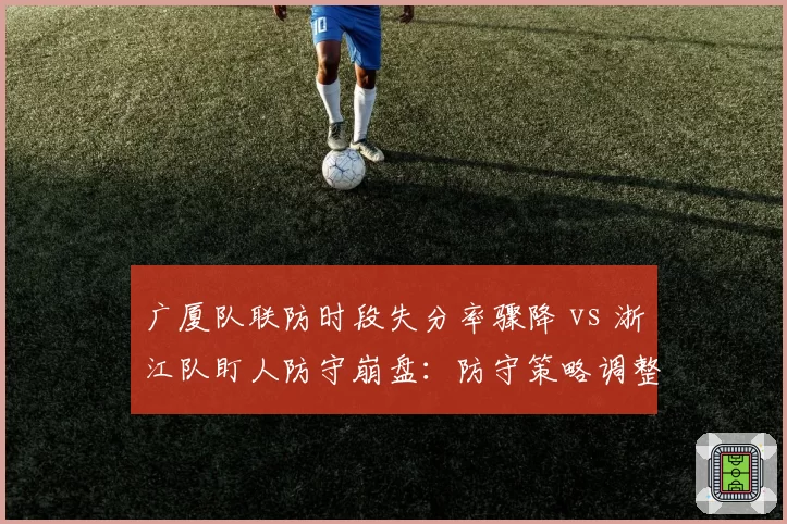 广厦队联防时段失分率骤降 vs 浙江队盯人防守崩盘：防守策略调整效果截然不同