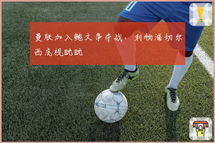 曼联加入鲍文争夺战，利物浦切尔西虎视眈眈