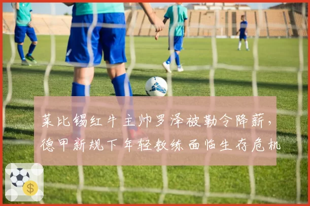 莱比锡红牛主帅罗泽被勒令降薪，德甲新规下年轻教练面临生存危机
