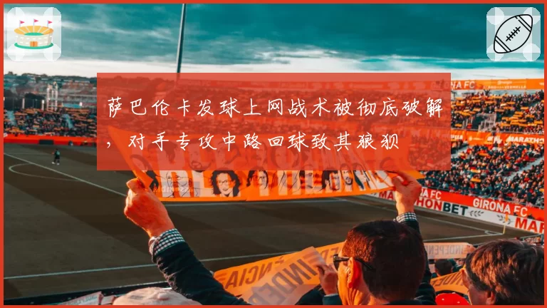 萨巴伦卡发球上网战术被彻底破解，对手专攻中路回球致其狼狈