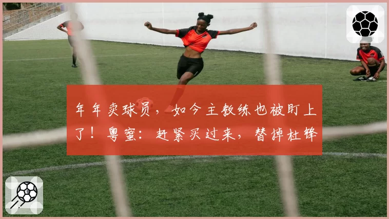 年年卖球员，如今主教练也被盯上了！粤蜜：赶紧买过来，替掉杜锋