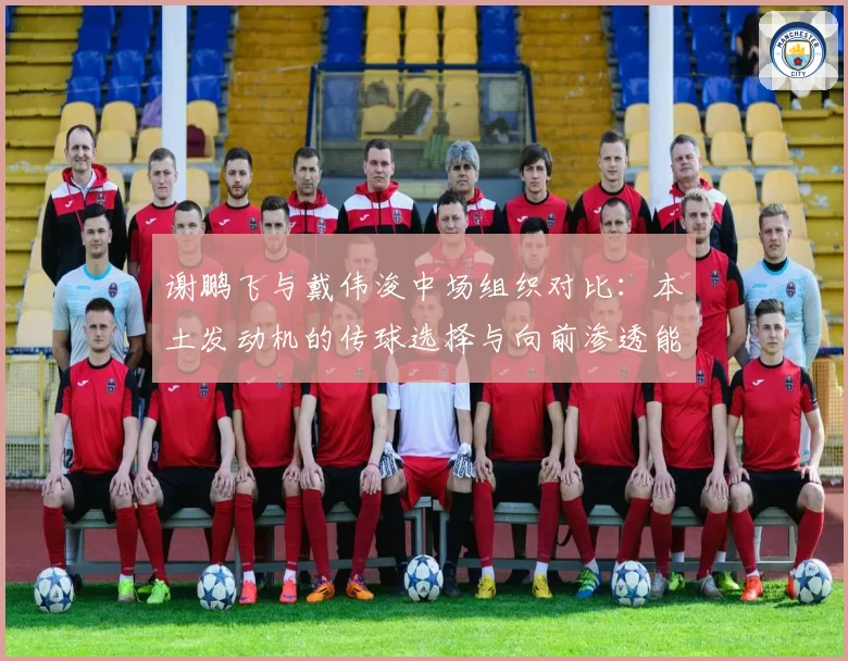 谢鹏飞与戴伟浚中场组织对比:本土发动机的传球选择与向前渗透能力