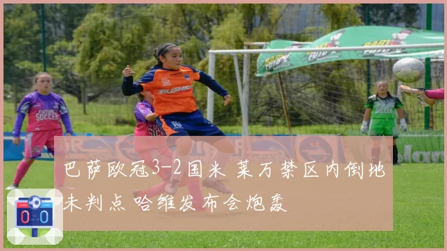 巴萨欧冠3-2国米 莱万禁区内倒地未判点 哈维发布会炮轰