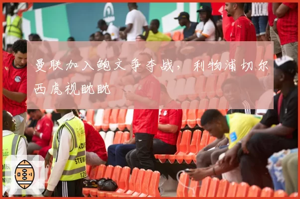 曼联加入鲍文争夺战，利物浦切尔西虎视眈眈