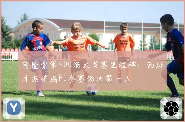 阿隆索第400场大奖赛里程碑，西班牙老将成F1参赛场次第一人