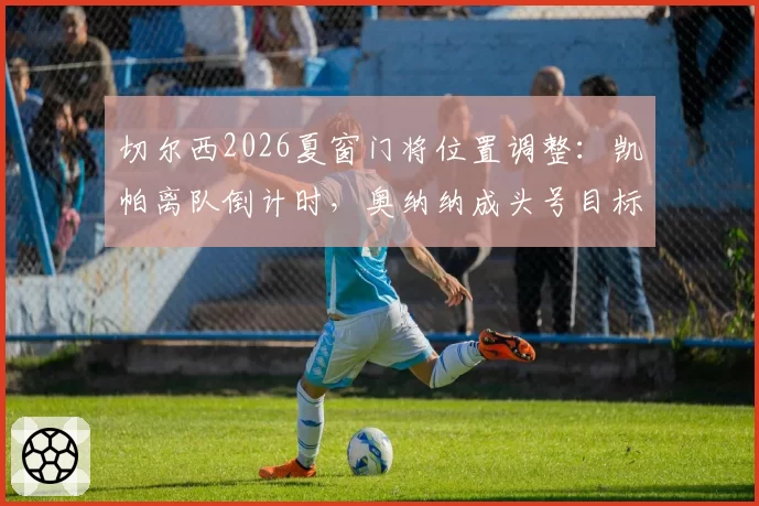 切尔西2026夏窗门将位置调整:凯帕离队倒计时,奥纳纳成头号目标