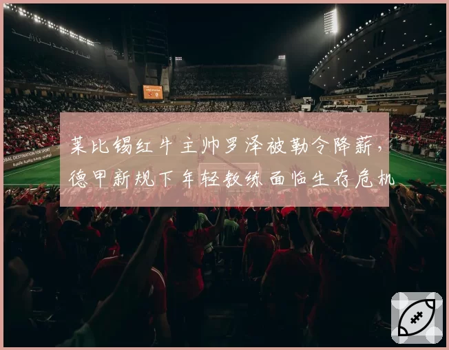 莱比锡红牛主帅罗泽被勒令降薪，德甲新规下年轻教练面临生存危机