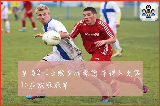 皇马2-0击败多特蒙德 夺得队史第15座欧冠冠军