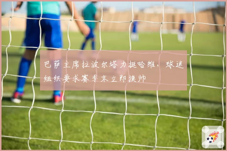 巴萨主席拉波尔塔力挺哈维,球迷组织要求赛季末立即换帅