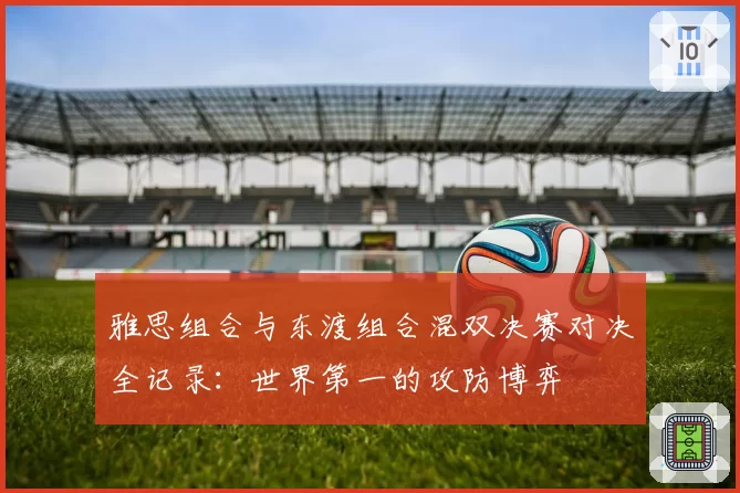 雅思组合与东渡组合混双决赛对决全记录：世界第一的攻防博弈