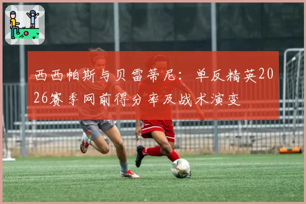 西西帕斯与贝雷蒂尼:单反精英2026赛季网前得分率及战术演变