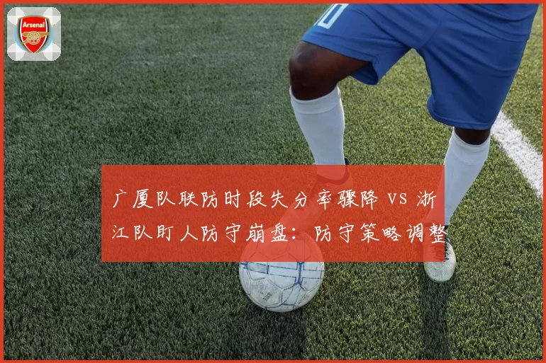 广厦队联防时段失分率骤降 vs 浙江队盯人防守崩盘：防守策略调整效果截然不同