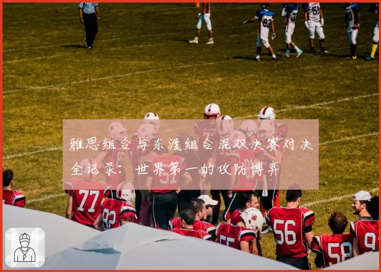 雅思组合与东渡组合混双决赛对决全记录：世界第一的攻防博弈