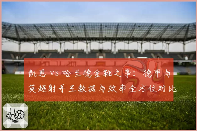 凯恩 vs 哈兰德金靴之争：德甲与英超射手王数据与效率全方位对比