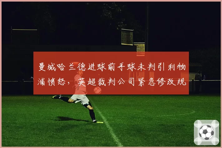 曼城哈兰德进球前手球未判引利物浦愤怒，英超裁判公司紧急修改规则