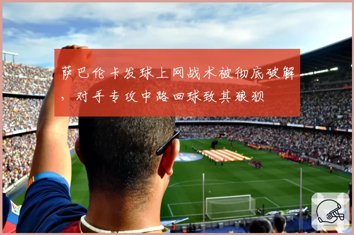 萨巴伦卡发球上网战术被彻底破解，对手专攻中路回球致其狼狈