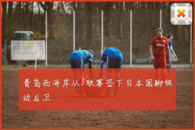 青岛西海岸从J联赛签下日本国脚级边后卫
