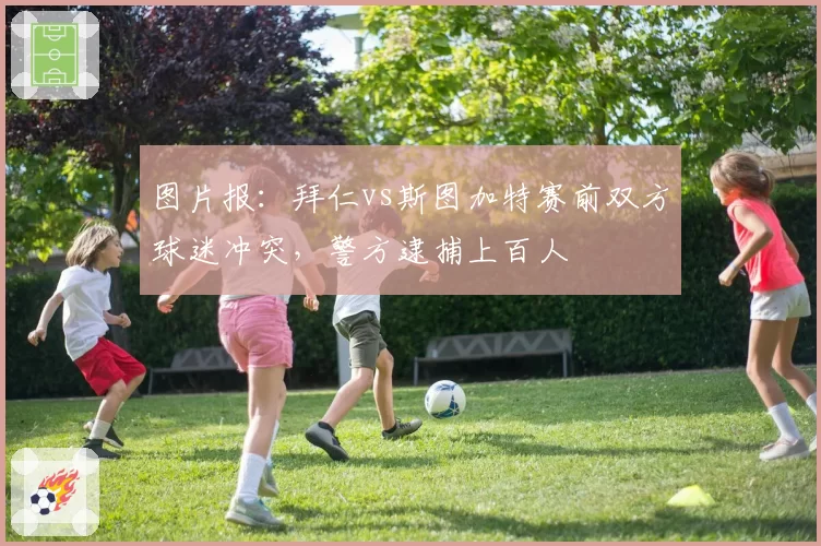 图片报：拜仁vs斯图加特赛前双方球迷冲突，警方逮捕上百人