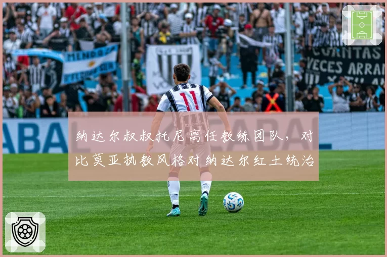 纳达尔叔叔托尼离任教练团队，对比莫亚执教风格对纳达尔红土统治力影响