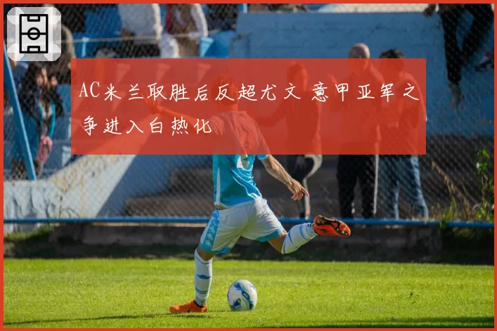 AC米兰取胜后反超尤文 意甲亚军之争进入白热化