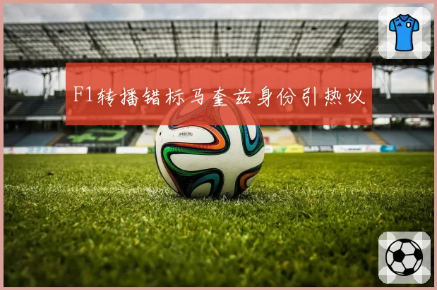 F1转播错标马奎兹身份引热议