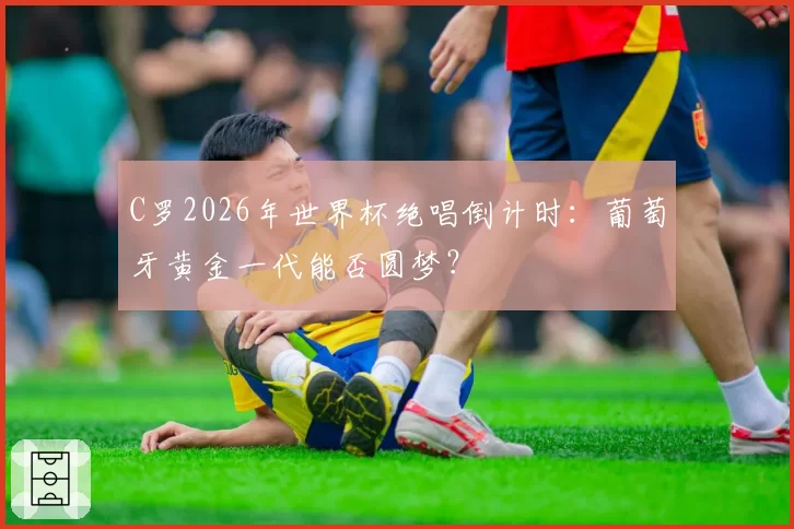 C罗2026年世界杯绝唱倒计时:葡萄牙黄金一代能否圆梦?