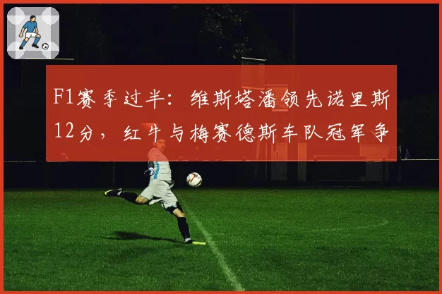 F1赛季过半：维斯塔潘领先诺里斯12分，红牛与梅赛德斯车队冠军争夺白热化