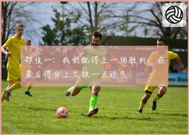 邵佳一：我们配得上一场胜利，在最后得分上欠缺一点运气
