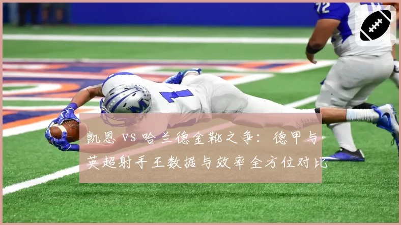 凯恩 vs 哈兰德金靴之争：德甲与英超射手王数据与效率全方位对比