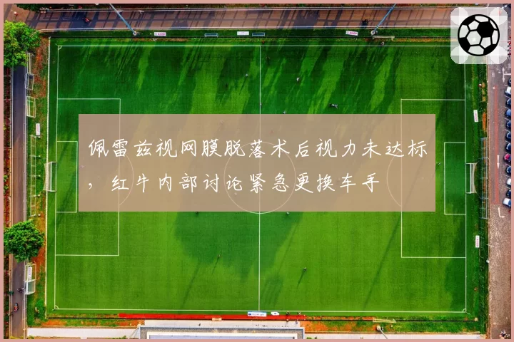佩雷兹视网膜脱落术后视力未达标，红牛内部讨论紧急更换车手