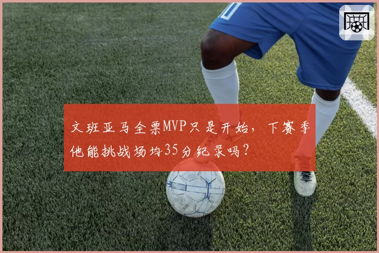 文班亚马全票MVP只是开始，下赛季他能挑战场均35分纪录吗？